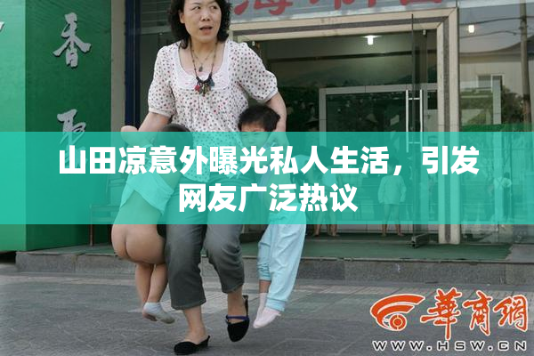 山田凉意外曝光私人生活，引发网友广泛热议