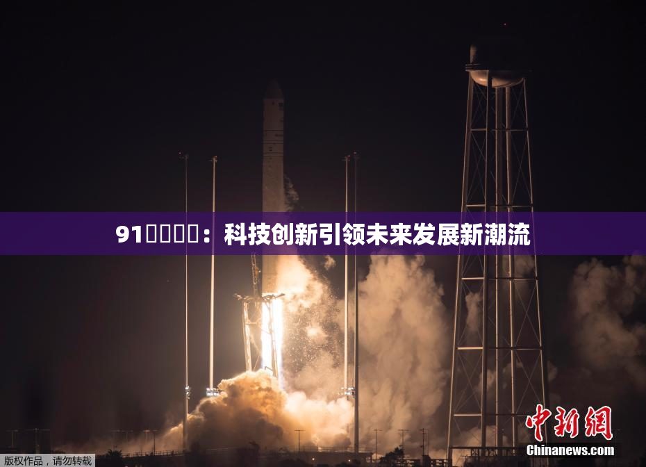 91❌‌❌‌：科技创新引领未来发展新潮流