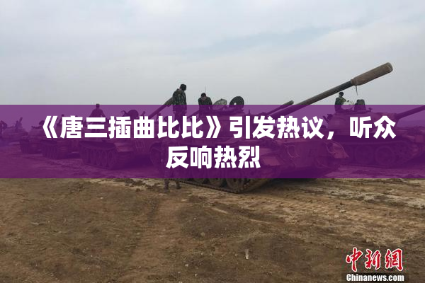 《唐三插曲比比》引发热议，听众反响热烈