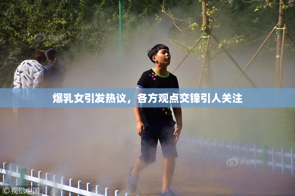 爆乳女引发热议，各方观点交锋引人关注