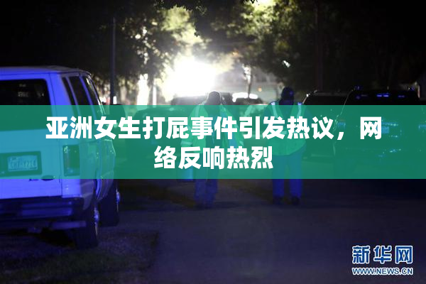 亚洲女生打屁事件引发热议，网络反响热烈