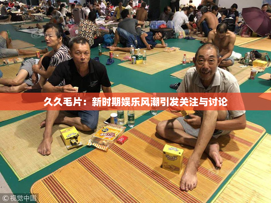 久久毛片：新时期娱乐风潮引发关注与讨论