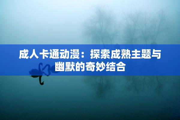 成人卡通动漫：探索成熟主题与幽默的奇妙结合