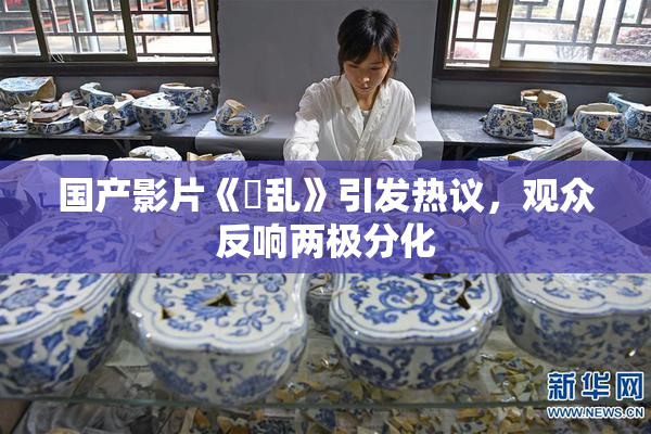 国产影片《婬乱》引发热议，观众反响两极分化