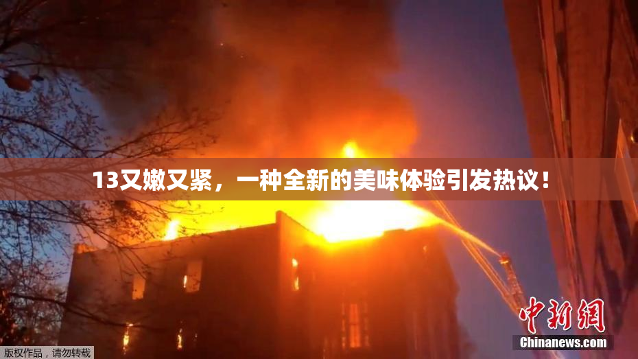 13又嫩又紧，一种全新的美味体验引发热议！