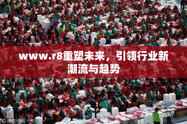 www.r8重塑未来，引领行业新潮流与趋势
