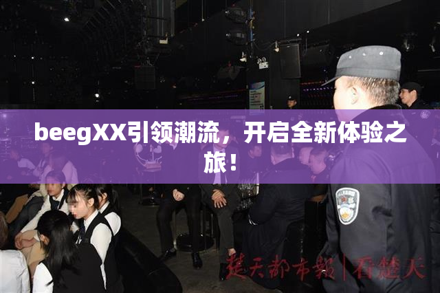 beegXX引领潮流，开启全新体验之旅！