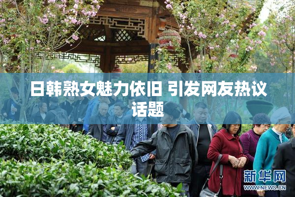 日韩熟女魅力依旧 引发网友热议话题