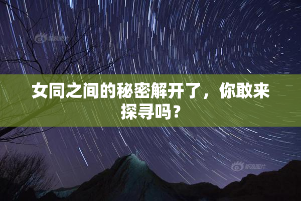 女同之间的秘密解开了，你敢来探寻吗？