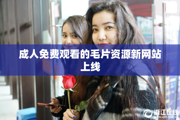 成人免费观看的毛片资源新网站上线