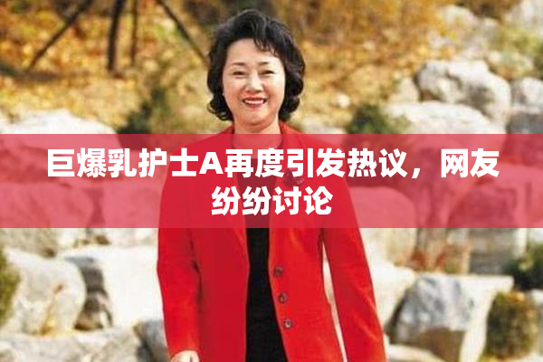 巨爆乳护士A再度引发热议，网友纷纷讨论