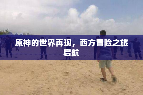 原神的世界再现，西方冒险之旅启航