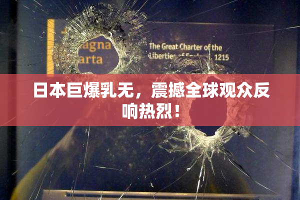 日本巨爆乳无，震撼全球观众反响热烈！