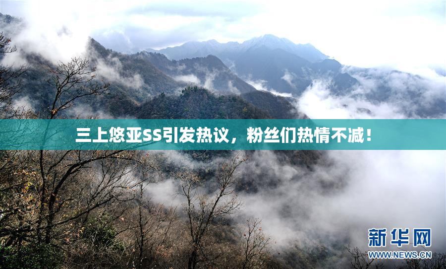 三上悠亚SS引发热议，粉丝们热情不减！