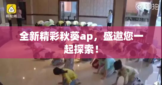 全新精彩秋葵ap，盛邀您一起探索！