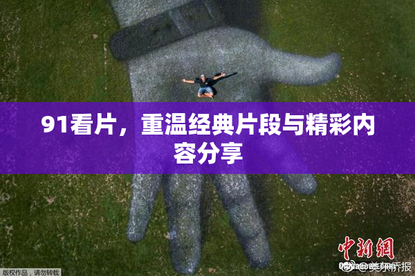 91看片，重温经典片段与精彩内容分享