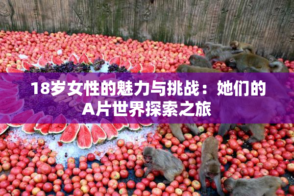 18岁女性的魅力与挑战：她们的A片世界探索之旅