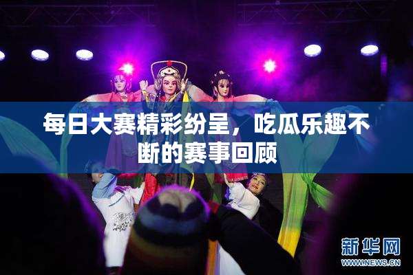 每日大赛精彩纷呈，吃瓜乐趣不断的赛事回顾
