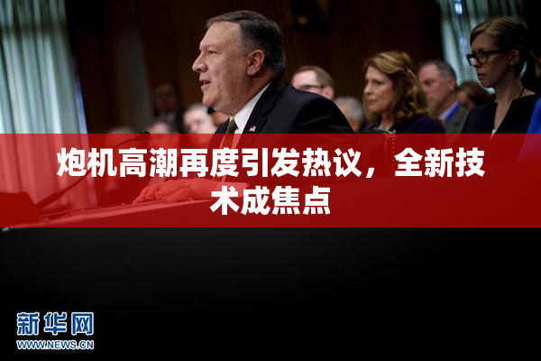 炮机高潮再度引发热议，全新技术成焦点