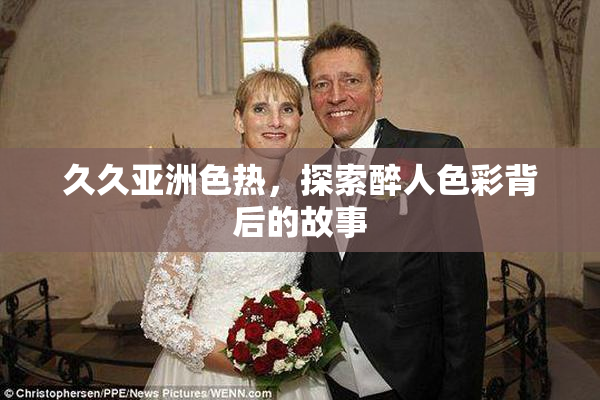 久久亚洲色热，探索醉人色彩背后的故事