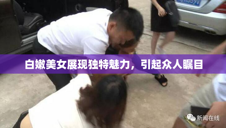 白嫩美女展现独特魅力，引起众人瞩目