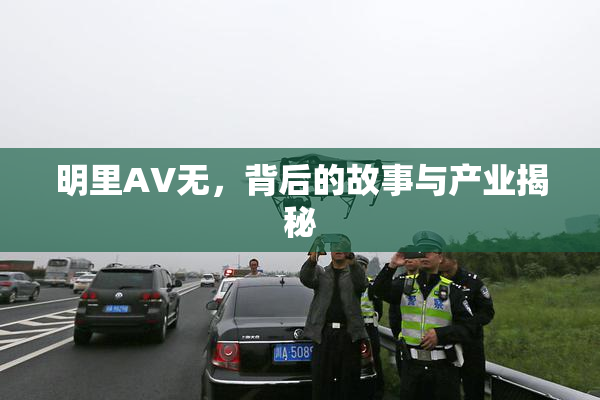 明里AV无，背后的故事与产业揭秘