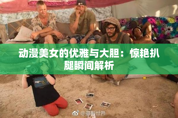 动漫美女的优雅与大胆：惊艳扒腿瞬间解析