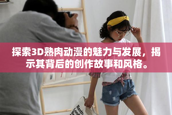 探索3D熟肉动漫的魅力与发展，揭示其背后的创作故事和风格。