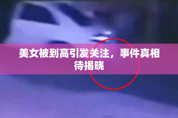 美女被到高引发关注，事件真相待揭晓