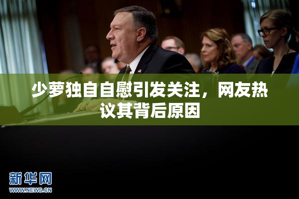 少萝独自自慰引发关注，网友热议其背后原因