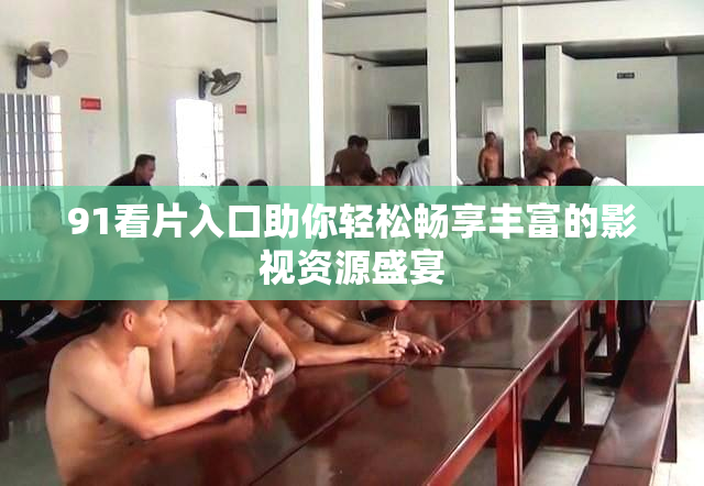 91看片入口助你轻松畅享丰富的影视资源盛宴