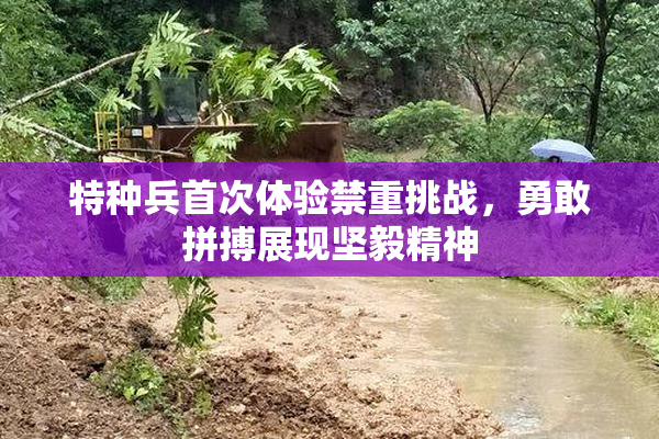 特种兵首次体验禁重挑战，勇敢拼搏展现坚毅精神