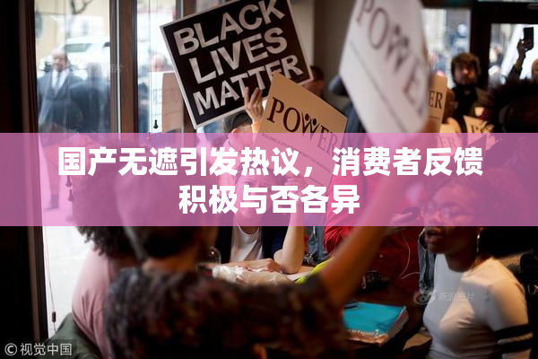 国产无遮引发热议，消费者反馈积极与否各异