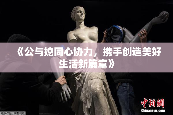 《公与媳同心协力，携手创造美好生活新篇章》