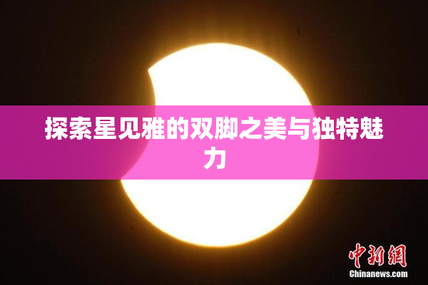 探索星见雅的双脚之美与独特魅力