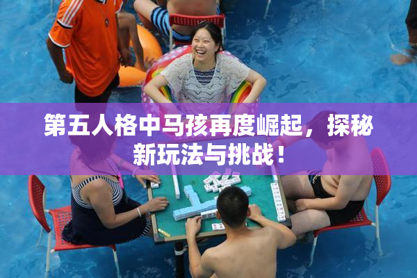 第五人格中马孩再度崛起，探秘新玩法与挑战！