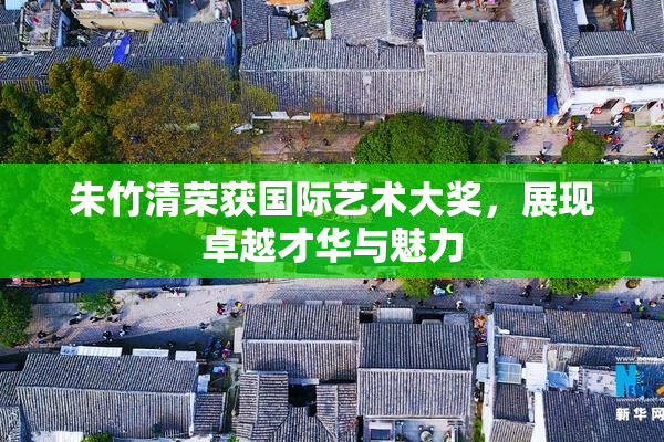朱竹清荣获国际艺术大奖，展现卓越才华与魅力