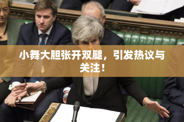 小舞大胆张开双腿，引发热议与关注！