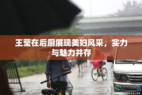 王莹在后厨展现美妇风采，实力与魅力并存