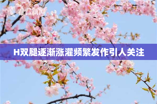 H双腿逐渐涨灌频繁发作引人关注