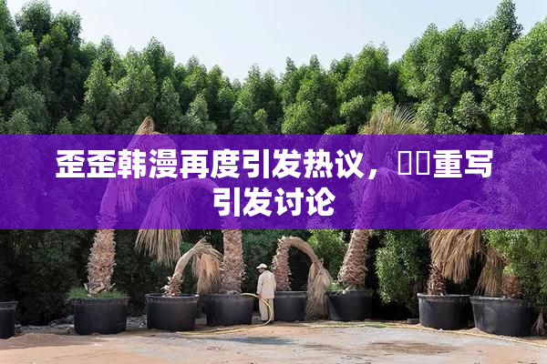 歪歪韩漫再度引发热议，❌‌重写引发讨论