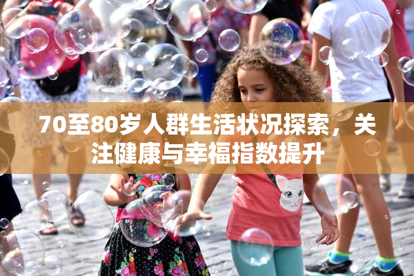 70至80岁人群生活状况探索，关注健康与幸福指数提升