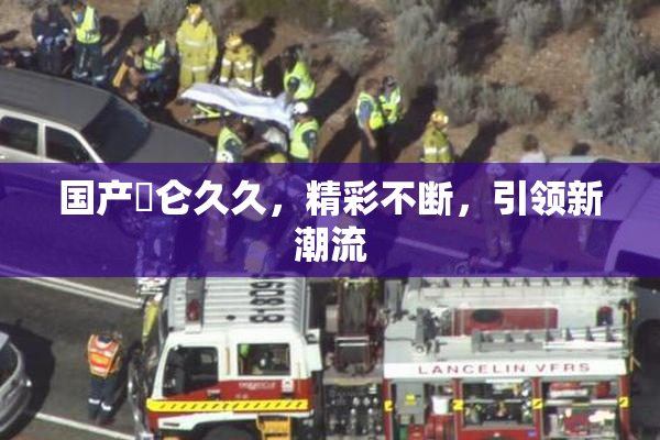 国产婬仑久久，精彩不断，引领新潮流