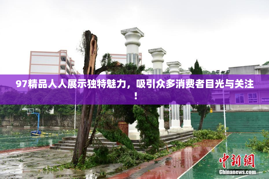 97精品人人展示独特魅力，吸引众多消费者目光与关注！