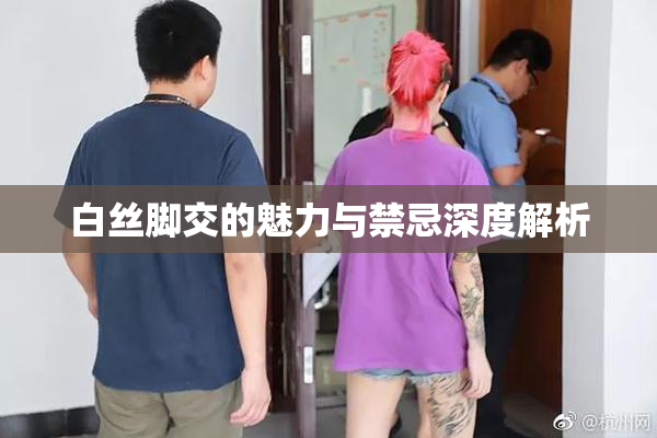 白丝脚交的魅力与禁忌深度解析