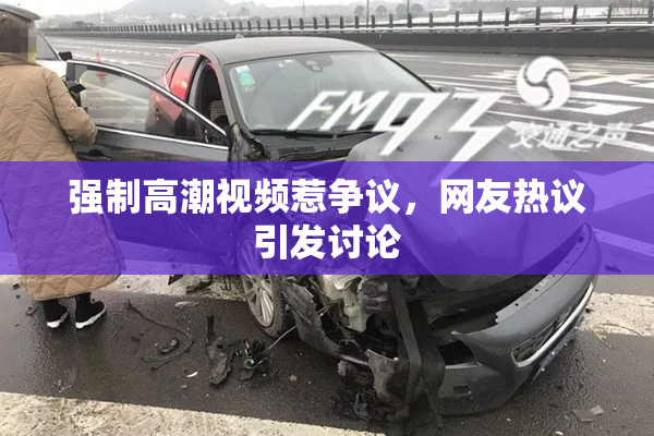 强制高潮视频惹争议，网友热议引发讨论