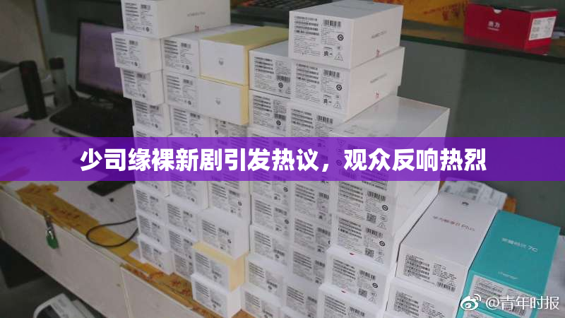 少司缘裸新剧引发热议，观众反响热烈