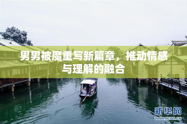 男男被魔重写新篇章，推动情感与理解的融合