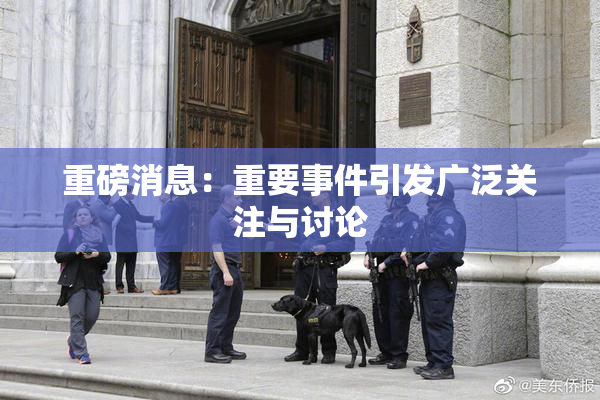 重磅消息：重要事件引发广泛关注与讨论