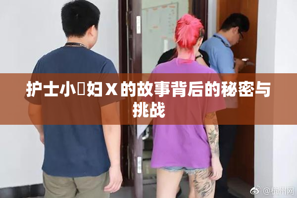 护士小婬妇Ⅹ的故事背后的秘密与挑战